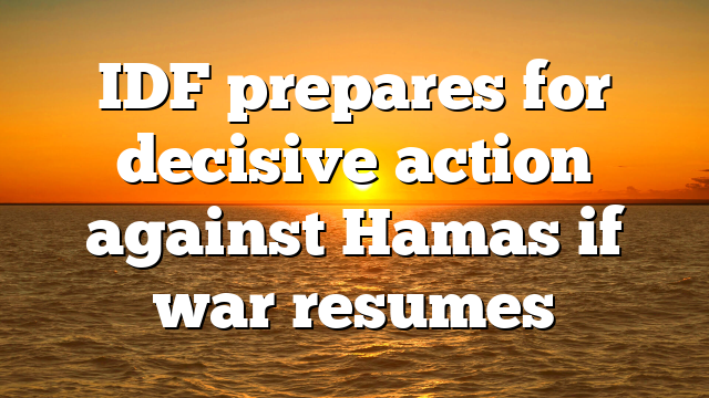 IDF prepares for decisive action against Hamas if war resumes
