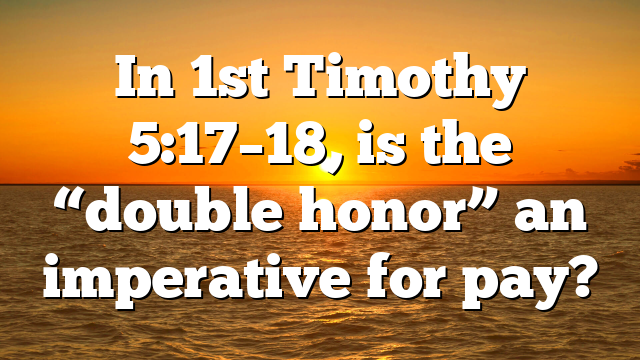 In 1st Timothy 5:17–18, is the “double honor” an imperative for pay?