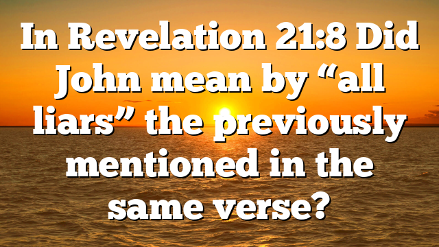 In Revelation 21:8 Did John mean by “all liars” the previously mentioned in the same verse?