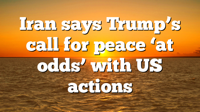 Iran says Trump’s call for peace ‘at odds’ with US actions