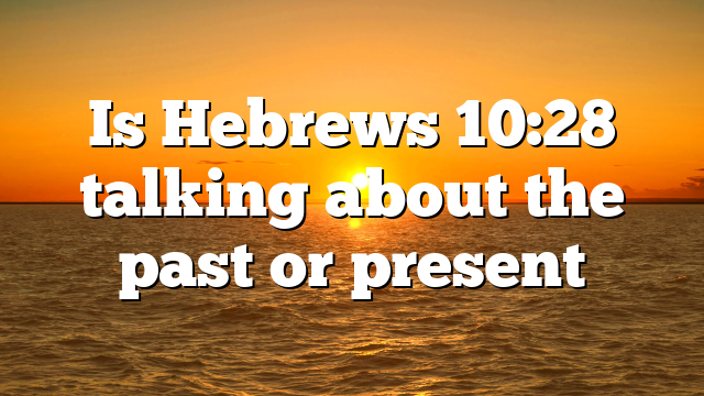 Is Hebrews 10:28 talking about the past or present