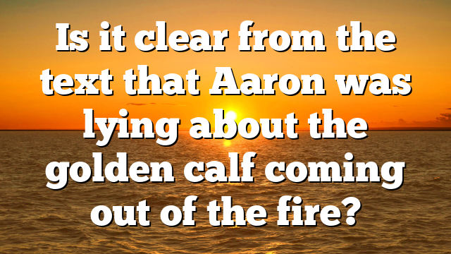 Is it clear from the text that Aaron was lying about the golden calf coming out of the fire?
