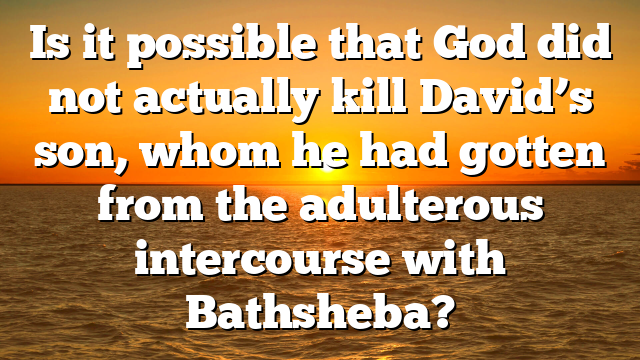 Is it possible that God did not actually kill David’s son, whom he had gotten from the adulterous intercourse with Bathsheba?
