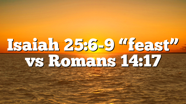 Isaiah 25:6-9 “feast” vs Romans 14:17