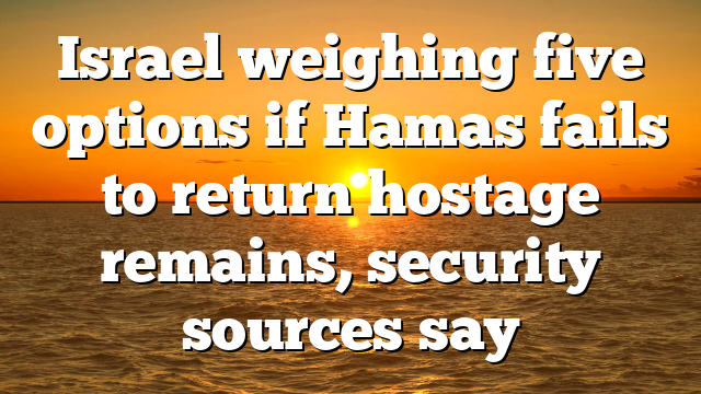 Israel weighing five options if Hamas fails to return hostage remains, security sources say