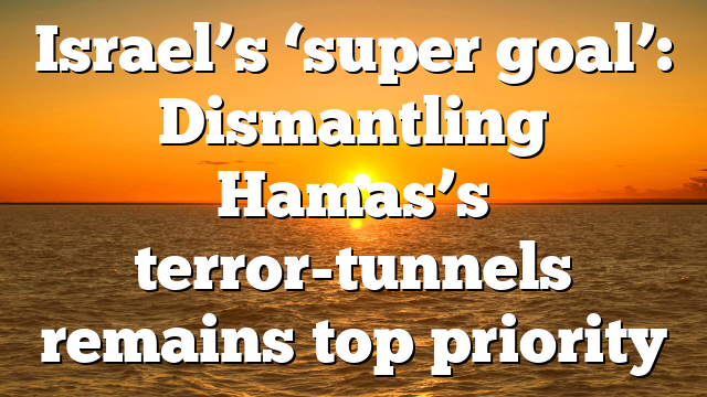 Israel’s ‘super goal’: Dismantling Hamas’s terror-tunnels remains top priority