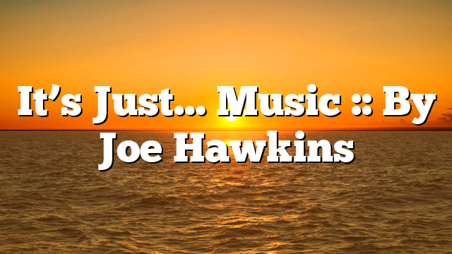 It’s Just… Music :: By Joe Hawkins