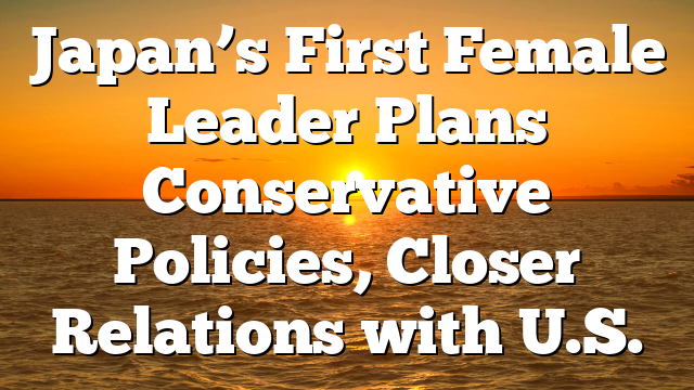 Japan’s First Female Leader Plans Conservative Policies, Closer Relations with U.S.