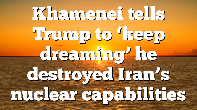 Khamenei tells Trump to ‘keep dreaming’ he destroyed Iran’s nuclear capabilities