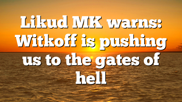 Likud MK warns: Witkoff is pushing us to the gates of hell