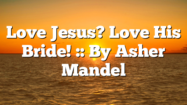 Love Jesus? Love His Bride! :: By Asher Mandel