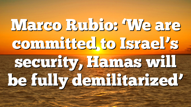 Marco Rubio: ‘We are committed to Israel’s security, Hamas will be fully demilitarized’