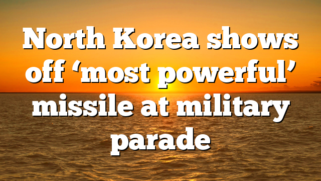 North Korea shows off ‘most powerful’ missile at military parade