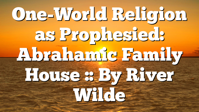 One-World Religion as Prophesied: Abrahamic Family House :: By River Wilde