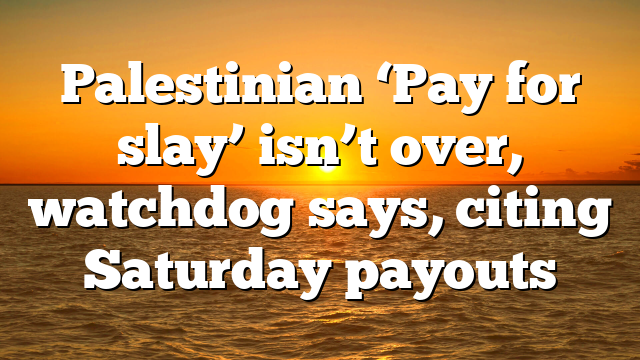 Palestinian ‘Pay for slay’ isn’t over, watchdog says, citing Saturday payouts