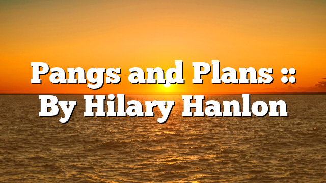 Pangs and Plans :: By Hilary Hanlon