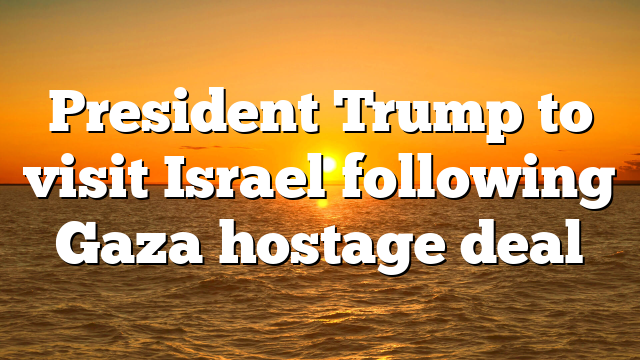 President Trump to visit Israel following Gaza hostage deal