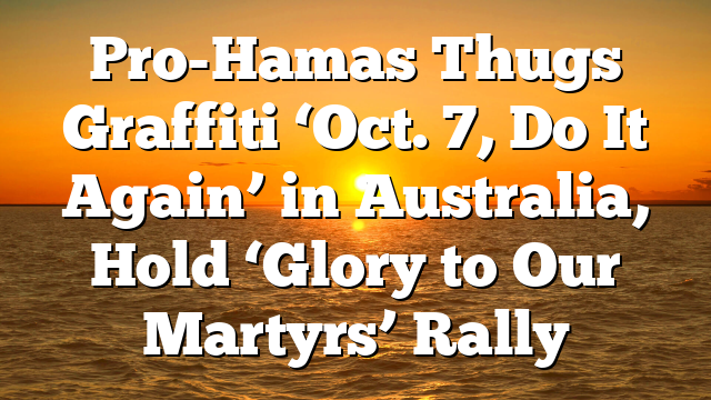 Pro-Hamas Thugs Graffiti ‘Oct. 7, Do It Again’ in Australia, Hold ‘Glory to Our Martyrs’ Rally