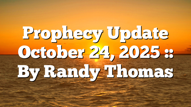 Prophecy Update October 24, 2025 :: By Randy Thomas