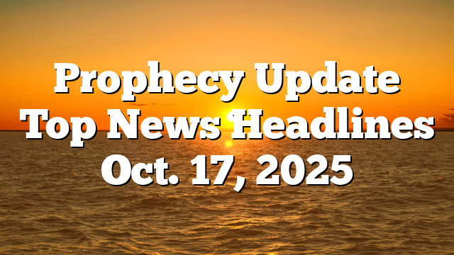 Prophecy Update Top News Headlines Oct. 17, 2025