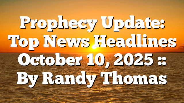 Prophecy Update: Top News Headlines October 10, 2025 :: By Randy Thomas