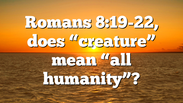 Romans 8:19-22, does “creature” mean “all humanity”?