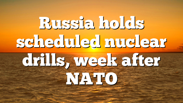 Russia holds scheduled nuclear drills, week after NATO