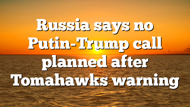 Russia says no Putin-Trump call planned after Tomahawks warning