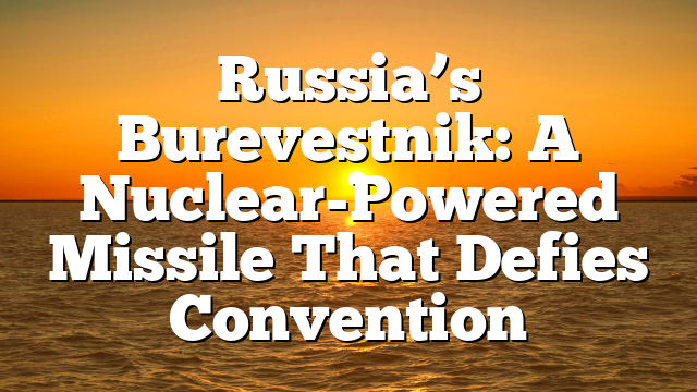 Russia’s Burevestnik: A Nuclear-Powered Missile That Defies Convention