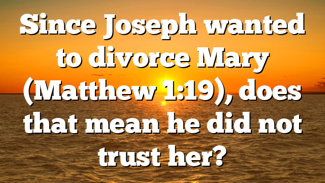 Since Joseph wanted to divorce Mary (Matthew 1:19), does that mean he did not trust her?