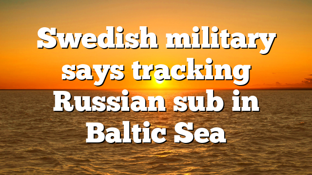 Swedish military says tracking Russian sub in Baltic Sea