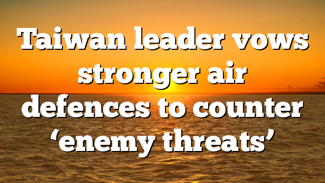 Taiwan leader vows stronger air defences to counter ‘enemy threats’