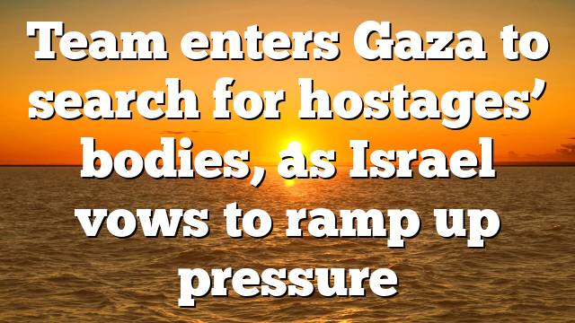 Team enters Gaza to search for hostages’ bodies, as Israel vows to ramp up pressure