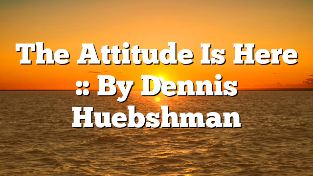 The Attitude Is Here :: By Dennis Huebshman
