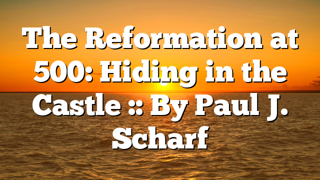 The Reformation at 500: Hiding in the Castle :: By Paul J. Scharf
