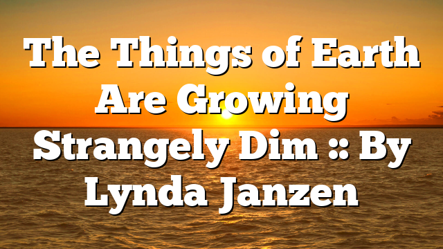 The Things of Earth Are Growing Strangely Dim :: By Lynda Janzen