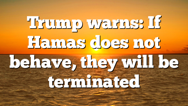Trump warns: If Hamas does not behave, they will be terminated