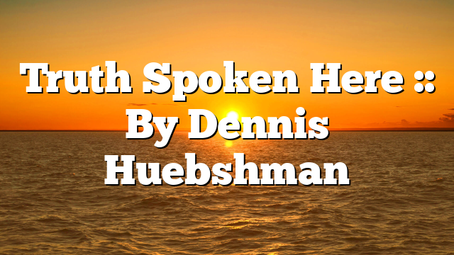Truth Spoken Here :: By Dennis Huebshman
