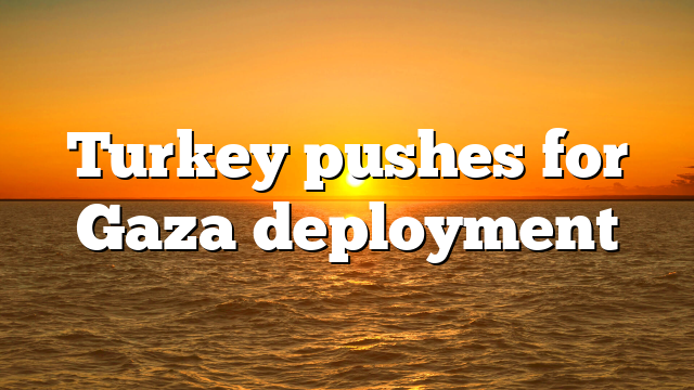 Turkey pushes for Gaza deployment