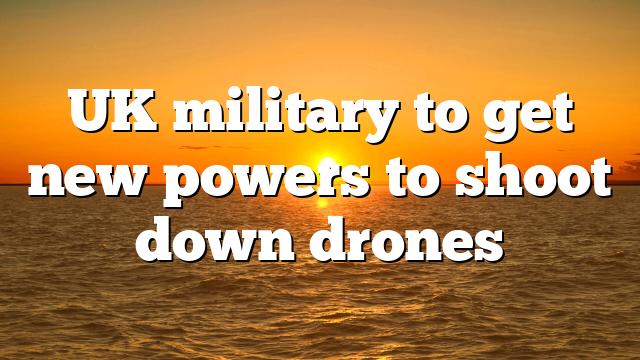 UK military to get new powers to shoot down drones
