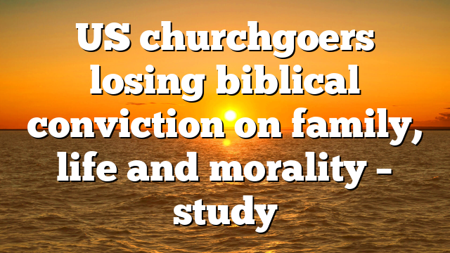 US churchgoers losing biblical conviction on family, life and morality – study