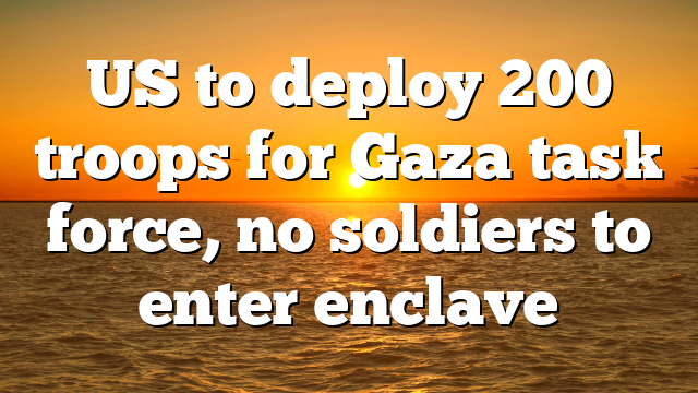 US to deploy 200 troops for Gaza task force, no soldiers to enter enclave
