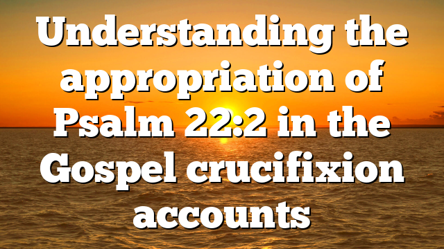 Understanding the appropriation of Psalm 22:2 in the Gospel crucifixion accounts