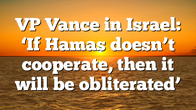 VP Vance in Israel: ‘If Hamas doesn’t cooperate, then it will be obliterated’