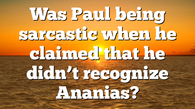 Was Paul being sarcastic when he claimed that he didn’t recognize Ananias?