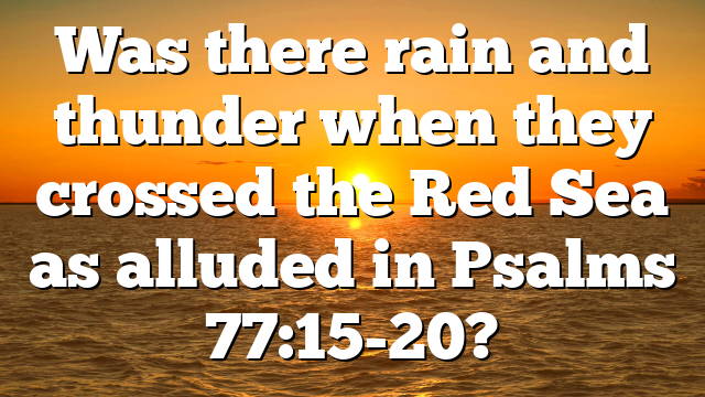 Was there rain and thunder when they crossed the Red Sea as alluded in Psalms 77:15-20?