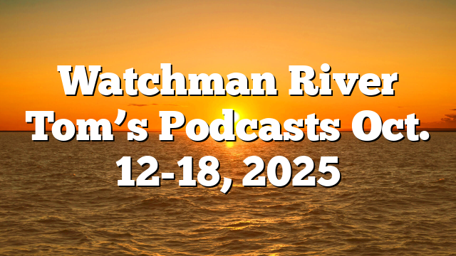 Watchman River Tom’s Podcasts Oct. 12-18, 2025