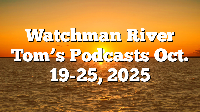 Watchman River Tom’s Podcasts Oct. 19-25, 2025