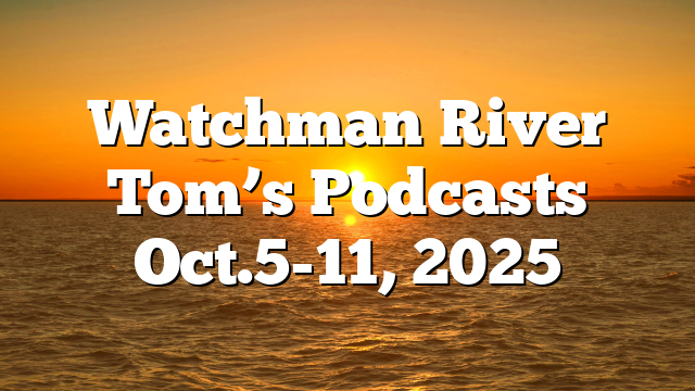 Watchman River Tom’s Podcasts Oct.5-11, 2025