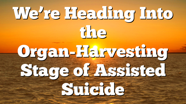 We’re Heading Into the Organ-Harvesting Stage of Assisted Suicide